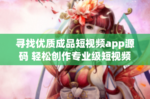尋找優(yōu)質(zhì)成品短視頻app源碼 輕松創(chuàng)作專(zhuān)業(yè)級(jí)短視頻的最佳選擇