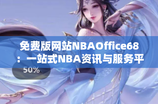 免費(fèi)版網(wǎng)站NBAOffice68：一站式NBA資訊與服務(wù)平臺(tái)