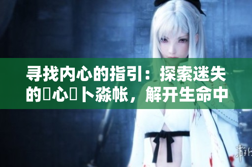 尋找內(nèi)心的指引：探索迷失的乀心髏卜淼帳，解開生命中的重要密碼