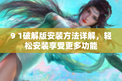 9 1破解版安裝方法詳解，輕松安裝享受更多功能