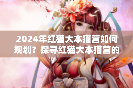 2024年紅貓大本貓營如何規(guī)劃？探尋紅貓大本貓營的未來發(fā)展方向