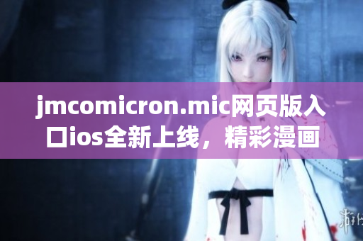 jmcomicron.mic網(wǎng)頁版入口ios全新上線，精彩漫畫隨時(shí)觀看