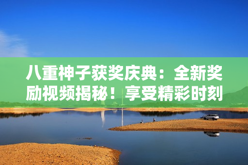 八重神子獲獎(jiǎng)慶典：全新獎(jiǎng)勵(lì)視頻揭秘！享受精彩時(shí)刻，共同見證榮耀時(shí)刻