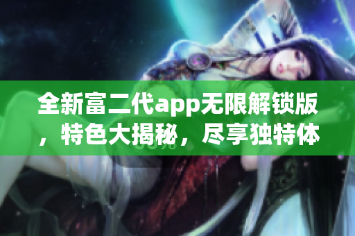 全新富二代app無限解鎖版，特色大揭秘，盡享獨(dú)特體驗(yàn)！