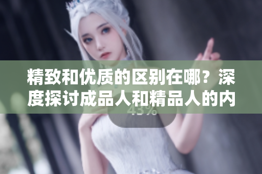 精致和優(yōu)質(zhì)的區(qū)別在哪？深度探討成品人和精品人的內(nèi)涵及特點(diǎn)
