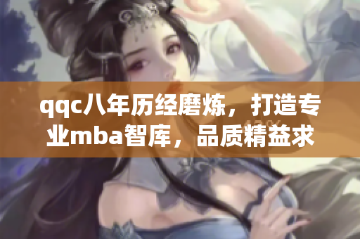 qqc八年歷經(jīng)磨煉，打造專業(yè)mba智庫，品質精益求精