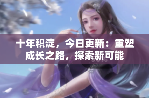 十年積淀，今日更新：重塑成長(zhǎng)之路，探索新可能