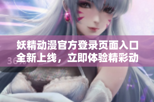 妖精動(dòng)漫官方登錄頁面入口全新上線，立即體驗(yàn)精彩動(dòng)漫世界