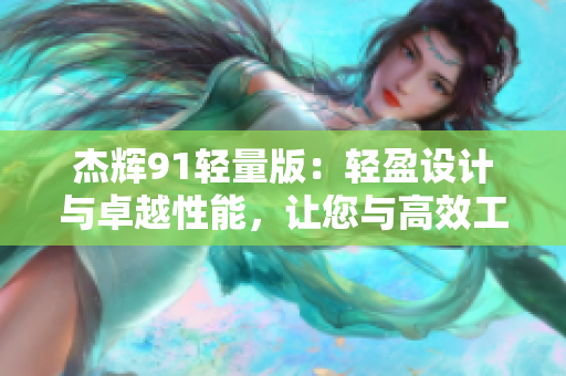 杰輝91輕量版：輕盈設(shè)計(jì)與卓越性能，讓您與高效工作更近一步