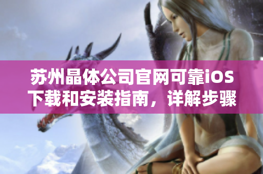 蘇州晶體公司官網(wǎng)可靠iOS下載和安裝指南，詳解步驟和注意事項