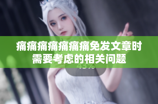 痛痛痛痛痛痛痛免發(fā)文章時(shí)需要考慮的相關(guān)問題