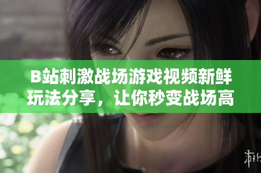 B站刺激戰(zhàn)場游戲視頻新鮮玩法分享，讓你秒變戰(zhàn)場高手!
