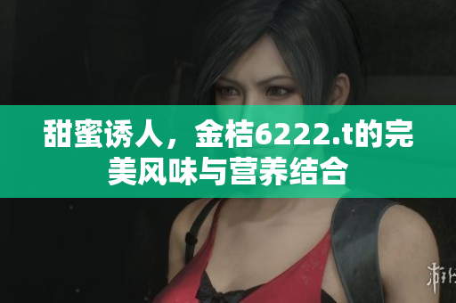 甜蜜誘人，金桔6222.t的完美風(fēng)味與營養(yǎng)結(jié)合
