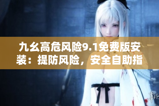 九幺高危風(fēng)險9.1免費版安裝：提防風(fēng)險，安全自助指南