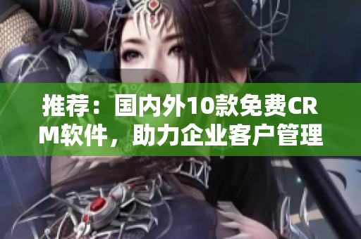 推薦：國內(nèi)外10款免費CRM軟件，助力企業(yè)客戶管理