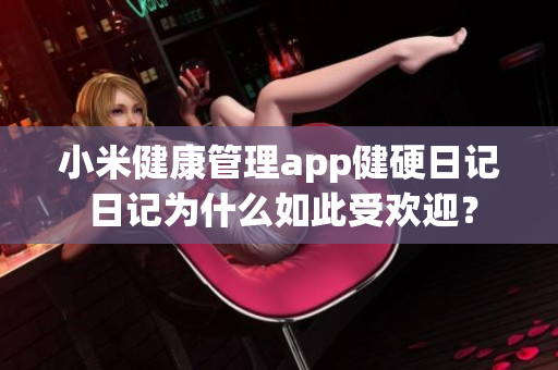 小米健康管理app健硬日記 日記為什么如此受歡迎？