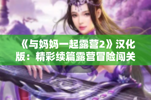 《與媽媽一起露營2》漢化版：精彩續(xù)篇露營冒險闖關(guān)，共同探索自然之美！