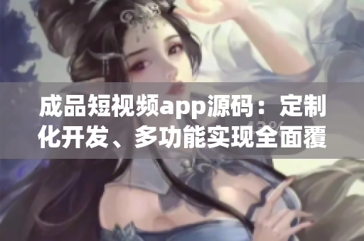 成品短視頻app源碼：定制化開發(fā)、多功能實現(xiàn)全面覆蓋