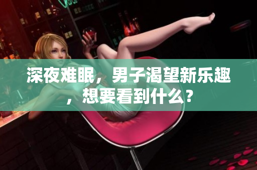 深夜難眠，男子渴望新樂趣，想要看到什么？