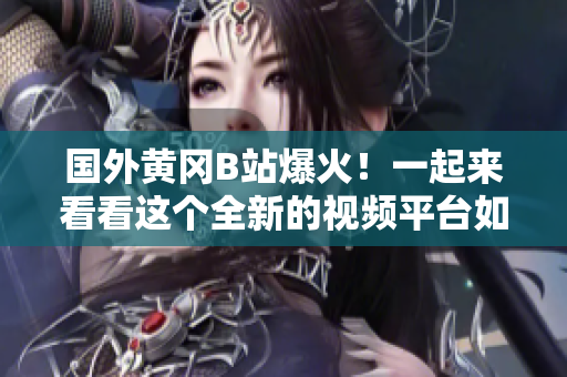 國外黃岡B站爆火！一起來看看這個全新的視頻平臺如何征服海外用戶