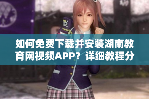 如何免費下載并安裝湖南教育網視頻APP？詳細教程分享
