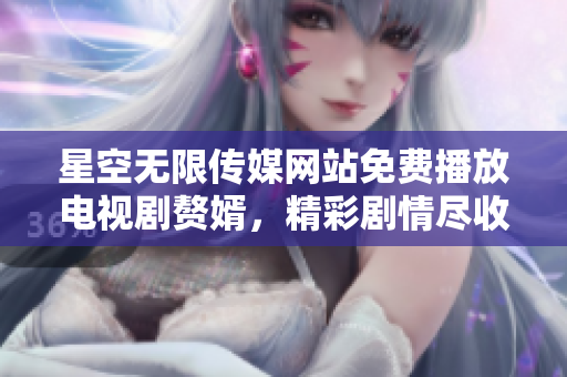 星空無限傳媒網站免費播放電視劇贅婿，精彩劇情盡收眼底
