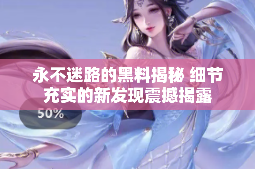 永不迷路的黑料揭秘 細節(jié)充實的新發(fā)現(xiàn)震撼揭露
