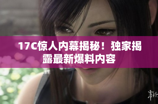 17C驚人內幕揭秘！獨家揭露最新爆料內容