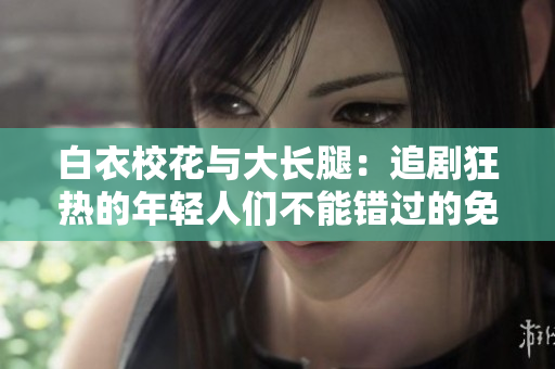 白衣?；ㄅc大長腿：追劇狂熱的年輕人們不能錯過的免費觀看電視劇