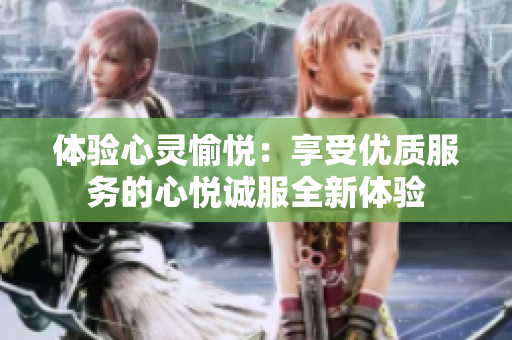 體驗(yàn)心靈愉悅：享受優(yōu)質(zhì)服務(wù)的心悅誠服全新體驗(yàn)