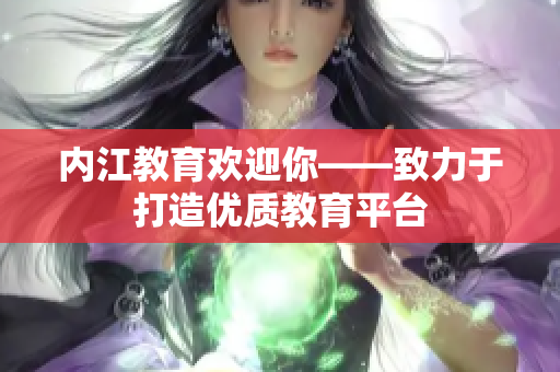 內(nèi)江教育歡迎你——致力于打造優(yōu)質(zhì)教育平臺