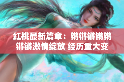 紅桃最新篇章：鏘鏘鏘鏘鏘鏘鏘激情綻放 經歷重大變故后的新起點