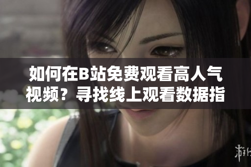 如何在B站免費(fèi)觀看高人氣視頻？尋找線上觀看數(shù)據(jù)指南