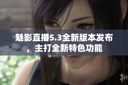 魅影直播5.3全新版本發(fā)布，主打全新特色功能
