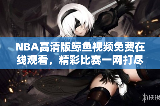 NBA高清版鯨魚視頻免費在線觀看，精彩比賽一網(wǎng)打盡