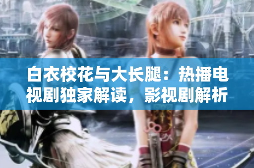 白衣?；ㄅc大長(zhǎng)腿：熱播電視劇獨(dú)家解讀，影視劇解析及演員資訊詳解