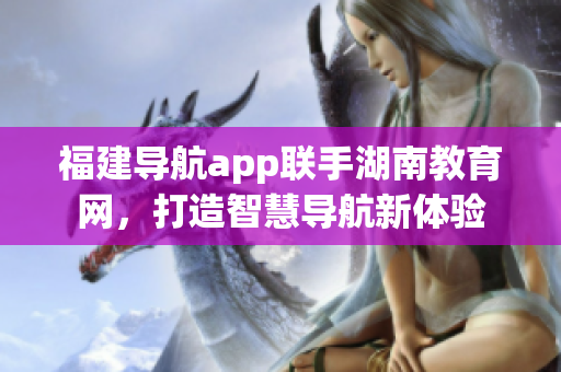 福建導(dǎo)航app聯(lián)手湖南教育網(wǎng)，打造智慧導(dǎo)航新體驗(yàn)