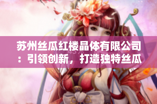 蘇州絲瓜紅樓晶體有限公司：引領(lǐng)創(chuàng)新，打造獨(dú)特絲瓜產(chǎn)品，助力行業(yè)發(fā)展