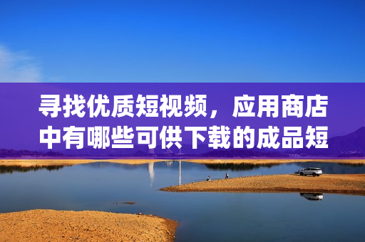 尋找優(yōu)質(zhì)短視頻，應(yīng)用商店中有哪些可供下載的成品短視頻app