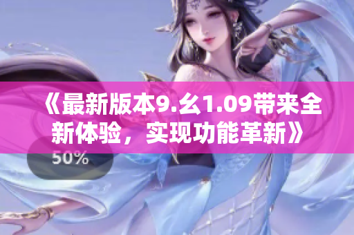 《最新版本9.幺1.09帶來全新體驗(yàn)，實(shí)現(xiàn)功能革新》