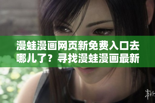 漫蛙漫畫網(wǎng)頁新免費入口去哪兒了？尋找漫蛙漫畫最新免費入口地址