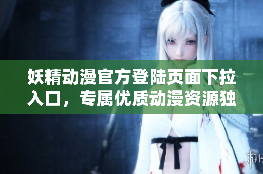 妖精動漫官方登陸頁面下拉入口，專屬優(yōu)質動漫資源獨家呈現(xiàn)