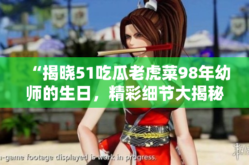 “揭曉51吃瓜老虎菜98年幼師的生日，精彩細節(jié)大揭秘”
