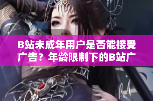 B站未成年用戶是否能接受廣告？年齡限制下的B站廣告合規(guī)性探究