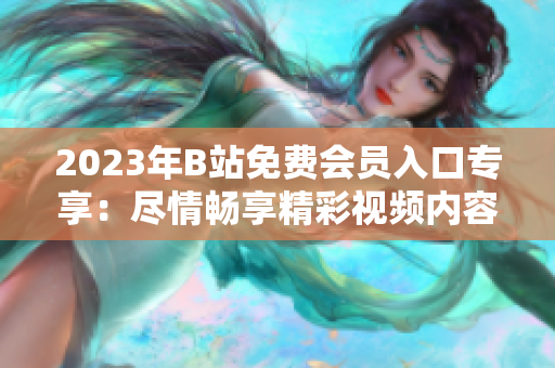 2023年B站免費(fèi)會員入口專享：盡情暢享精彩視頻內(nèi)容