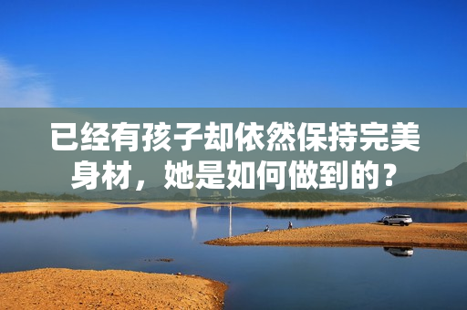 已經(jīng)有孩子卻依然保持完美身材，她是如何做到的？