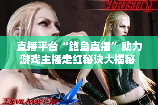 直播平臺(tái)“鮑魚直播”助力游戲主播走紅秘訣大揭秘 - 游戲直播如何成為網(wǎng)紅？