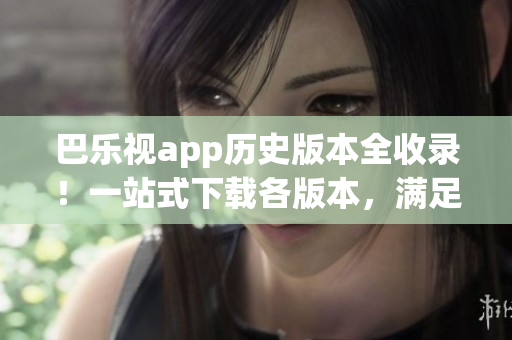 巴樂視app歷史版本全收錄！一站式下載各版本，滿足你不同需求