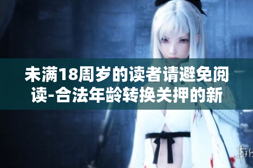 未滿18周歲的讀者請避免閱讀-合法年齡轉(zhuǎn)換關(guān)押的新要求