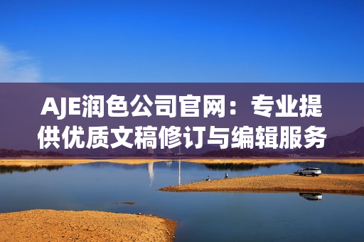 AJE潤色公司官網(wǎng)：專業(yè)提供優(yōu)質(zhì)文稿修訂與編輯服務(wù)